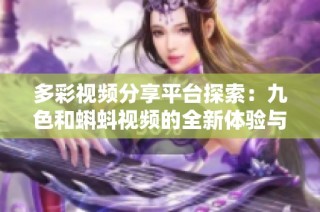 多彩視頻分享平臺探索：九色和蝌蚪視頻的全新體驗與內(nèi)容分析