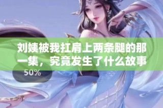 劉姨被我扛肩上兩條腿的那一集，究竟發(fā)生了什么故事呢