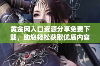 黃金網(wǎng)入口資源分享免費(fèi)下載，助您輕松獲取優(yōu)質(zhì)內(nèi)容與資訊