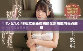 九·幺1.0.48版本更新帶來的全新功能與亮點(diǎn)解析