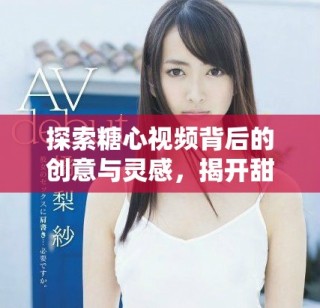 探索糖心視頻背后的創(chuàng)意與靈感，揭開甜蜜故事的神秘面紗