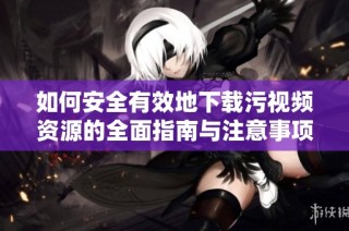 如何安全有效地下載污視頻資源的全面指南與注意事項
