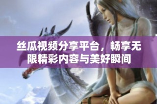 絲瓜視頻分享平臺，暢享無限精彩內(nèi)容與美好瞬間