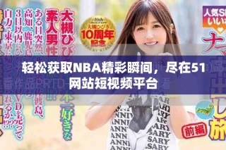 輕松獲取NBA精彩瞬間，盡在51網(wǎng)站短視頻平臺(tái)
