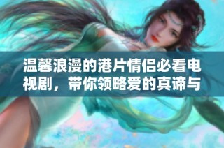 溫馨浪漫的港片情侶必看電視劇，帶你領(lǐng)略愛的真諦與感動(dòng)