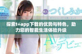 探索t+app下載的優(yōu)勢與特色，助力您的智能生活體驗(yàn)升級