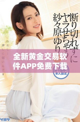 全新黃金交易軟件APP免費(fèi)下載，助您輕松投資黃金市場(chǎng)