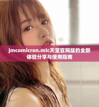 jmcomicron.mic天堂官網(wǎng)版的全新體驗(yàn)分享與使用指南