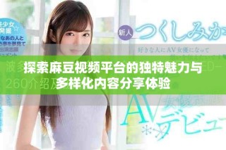 探索麻豆視頻平臺(tái)的獨(dú)特魅力與多樣化內(nèi)容分享體驗(yàn)
