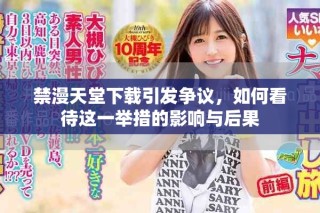 禁漫天堂下載引發(fā)爭議，如何看待這一舉措的影響與后果