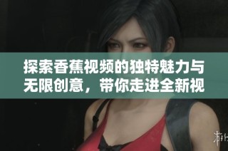 探索香蕉視頻的獨特魅力與無限創(chuàng)意，帶你走進(jìn)全新視界
