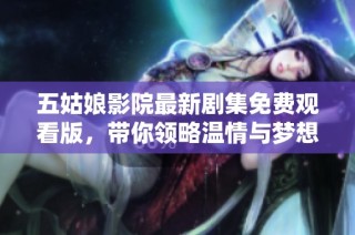 五姑娘影院最新劇集免費(fèi)觀(guān)看版，帶你領(lǐng)略溫情與夢(mèng)想的故事