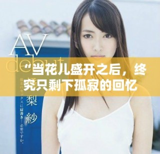 “當(dāng)花兒盛開之后，終究只剩下孤寂的回憶與失落”
