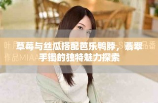 草莓與絲瓜搭配芭樂鴨脖，翡翠手鐲的獨(dú)特魅力探索
