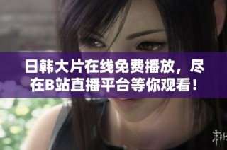 日韓大片在線免費播放，盡在B站直播平臺等你觀看！
