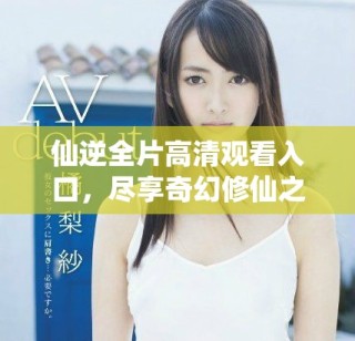 仙逆全片高清觀看入口，盡享奇幻修仙之旅的完整視頻內(nèi)容