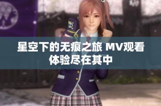 星空下的無痕之旅 MV觀看體驗(yàn)盡在其中