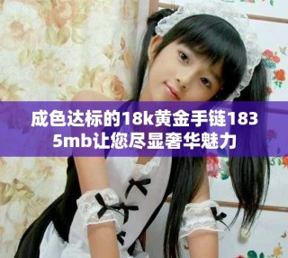 成色達(dá)標(biāo)的18k黃金手鏈1835mb讓您盡顯奢華魅力