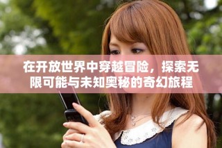 在開(kāi)放世界中穿越冒險(xiǎn)，探索無(wú)限可能與未知奧秘的奇幻旅程