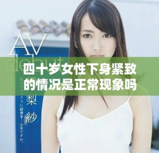 四十歲女性下身緊致的情況是正?，F(xiàn)象嗎我們來探討一下