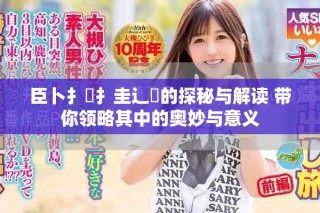 臣卜扌喿扌圭辶畐的探秘與解讀 帶你領略其中的奧妙與意義