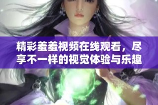 精彩羞羞視頻在線觀看，盡享不一樣的視覺體驗與樂趣