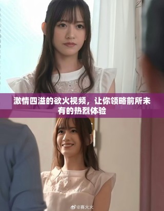 激情四溢的欲火視頻，讓你領(lǐng)略前所未有的熱烈體驗(yàn)