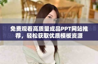 免費(fèi)觀看高質(zhì)量成品PPT網(wǎng)站推薦，輕松獲取優(yōu)質(zhì)模板資源