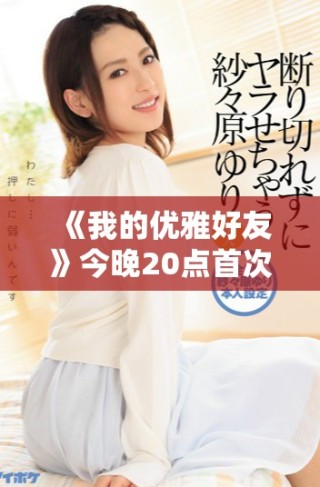 《我的優(yōu)雅好友》今晚20點首次播出，精彩劇情不容錯過