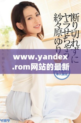 www.yandex.rom網(wǎng)站的最新動態(tài)與功能介紹詳解