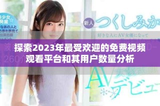 探索2023年最受歡迎的免費視頻觀看平臺和其用戶數(shù)量分析