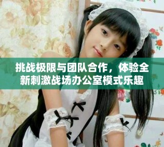 挑戰(zhàn)極限與團(tuán)隊(duì)合作，體驗(yàn)全新刺激戰(zhàn)場辦公室模式樂趣