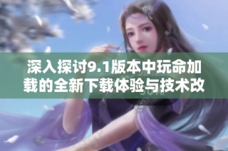 深入探討9.1版本中玩命加載的全新下載體驗與技術改進