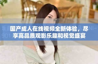 國產(chǎn)成人在線視頻全新體驗，盡享高品質(zhì)觀影樂趣和視覺盛宴