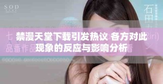 禁漫天堂下載引發(fā)熱議 各方對(duì)此現(xiàn)象的反應(yīng)與影響分析