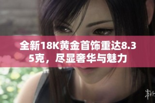 全新18K黃金首飾重達(dá)8.35克，盡顯奢華與魅力