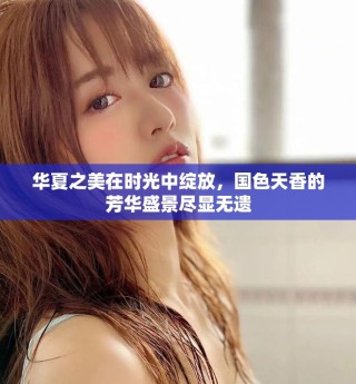 華夏之美在時光中綻放，國色天香的芳華盛景盡顯無遺