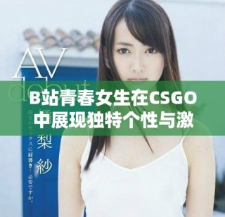 B站青春女生在CSGO中展現(xiàn)獨(dú)特個(gè)性與激情游戲風(fēng)格