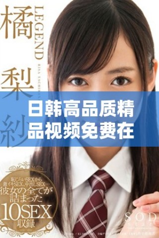 日韓高品質(zhì)精品視頻免費在線觀看，盡享流暢觀影體驗與精彩內(nèi)容