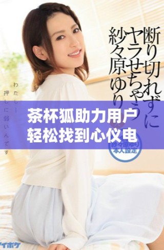 茶杯狐助力用戶輕松找到心儀電影的獨(dú)特體驗(yàn)