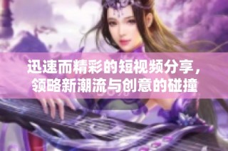迅速而精彩的短視頻分享，領(lǐng)略新潮流與創(chuàng)意的碰撞
