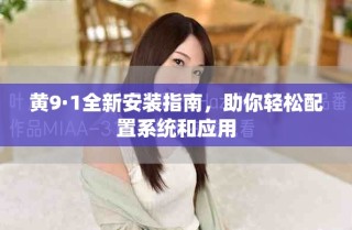 黃9·1全新安裝指南，助你輕松配置系統(tǒng)和應(yīng)用