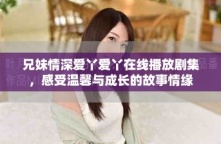兄妹情深愛丫愛丫在線播放劇集，感受溫馨與成長(zhǎng)的故事情緣