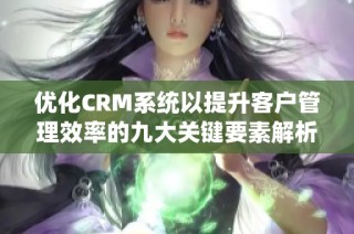 優(yōu)化CRM系統(tǒng)以提升客戶管理效率的九大關鍵要素解析