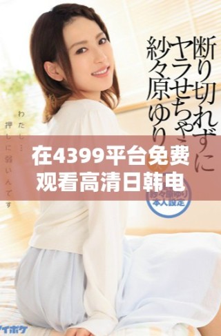 在4399平臺免費(fèi)觀看高清日韓電視劇的最佳方式與推薦
