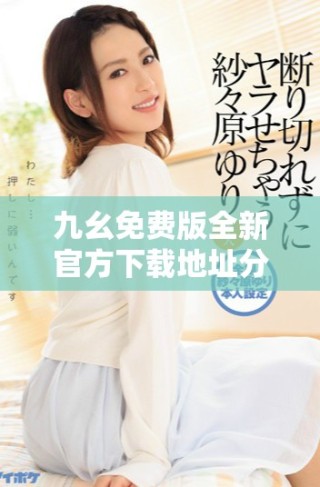 九幺免費(fèi)版全新官方下載地址分享，助你輕松獲取最新版本