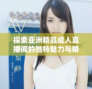 探索亞洲精品成人直播間的獨特魅力與精彩內容