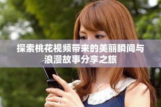 探索桃花視頻帶來(lái)的美麗瞬間與浪漫故事分享之旅