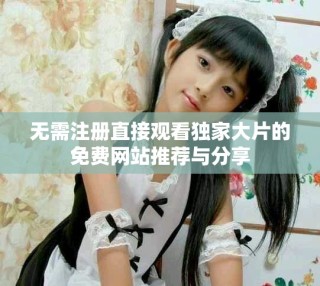 無(wú)需注冊(cè)直接觀看獨(dú)家大片的免費(fèi)網(wǎng)站推薦與分享