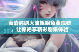 高清韓劇大波姐姐免費觀看，讓你暢享精彩劇集體驗